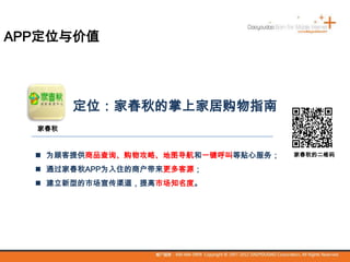  为顾客提供商品查询、购物攻略、地图导航和一键呼叫等贴心服务；
 通过家春秋APP为入住的商户带来更多客源；
 建立新型的市场宣传渠道，提高市场知名度。
定位：家春秋的掌上家居购物指南
家春秋
APP定位与价值
家春秋的二维码
 