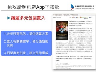 ►議題多元包裝置入
1.分析時事現況，提供適當方案
2.置入相關關鍵字，優化議題能
見度
3.形塑專家形象，建立品牌權威
搶攻話題創造App下載量
 