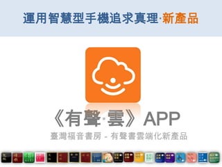 《有聲‧雲》APP
運用智慧型手機追求真理‧新產品
臺灣福音書房－有聲書雲端化新產品
 