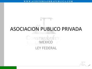 ASOCIACION PUBLICO PRIVADA
MEXICO
LEY FEDERAL
 