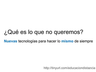 ¿Qué es lo que no queremos?
Nuevas tecnologías para hacer lo mismo de siempre

http://tinyurl.com/educaciondistancia
5

 