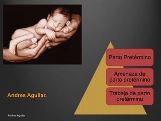 Parto Pretérmino
Amenaza de
parto pretérmino
Trabajo de parto
pretérmino
Andres Aguilar.
Andres Aguilar
 