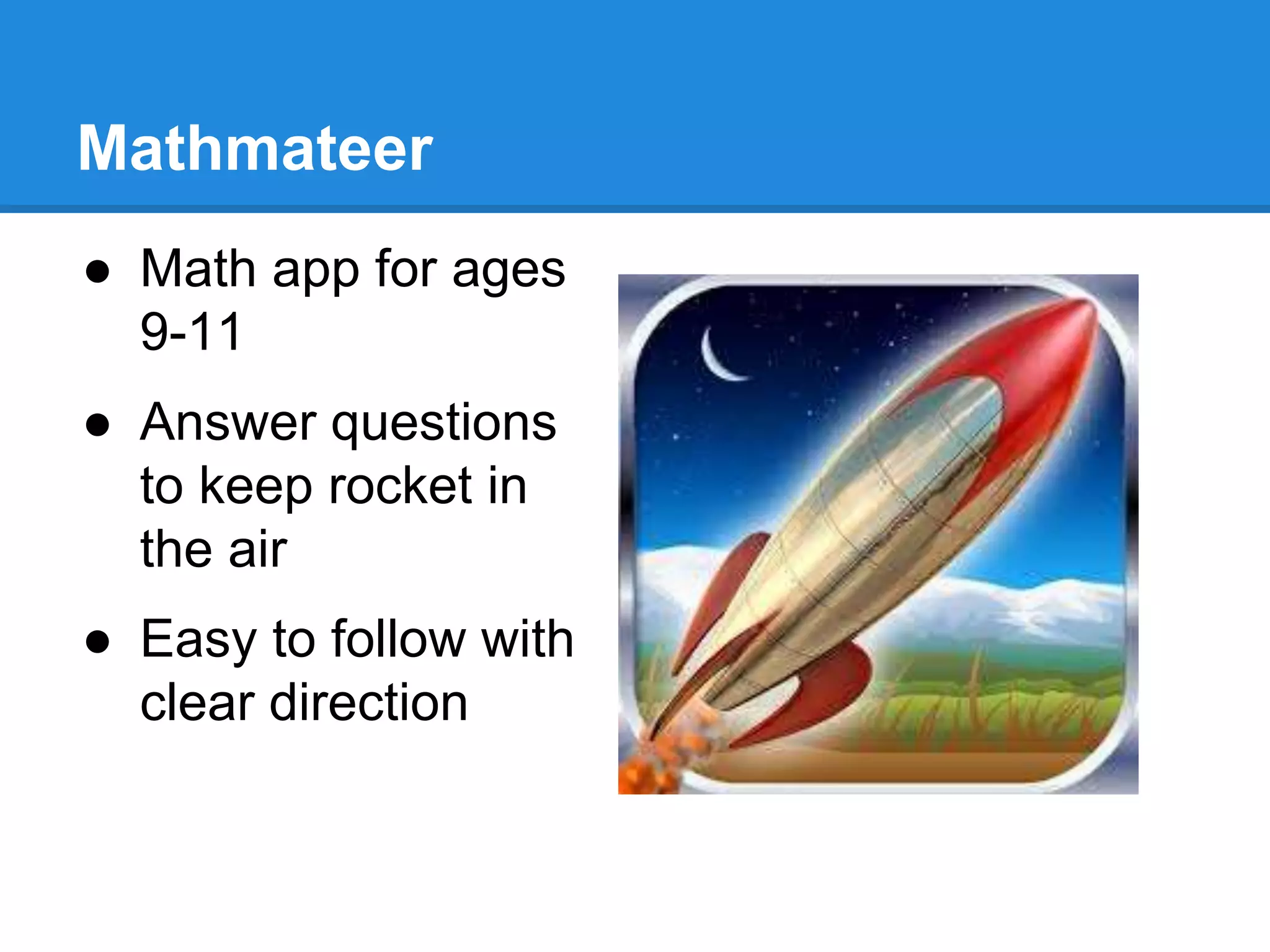 Mathmateer 
● Math app for ages 
9-11 
● Answer questions 
to keep rocket in 
the air 
● Easy to follow with 
clear direction 
 