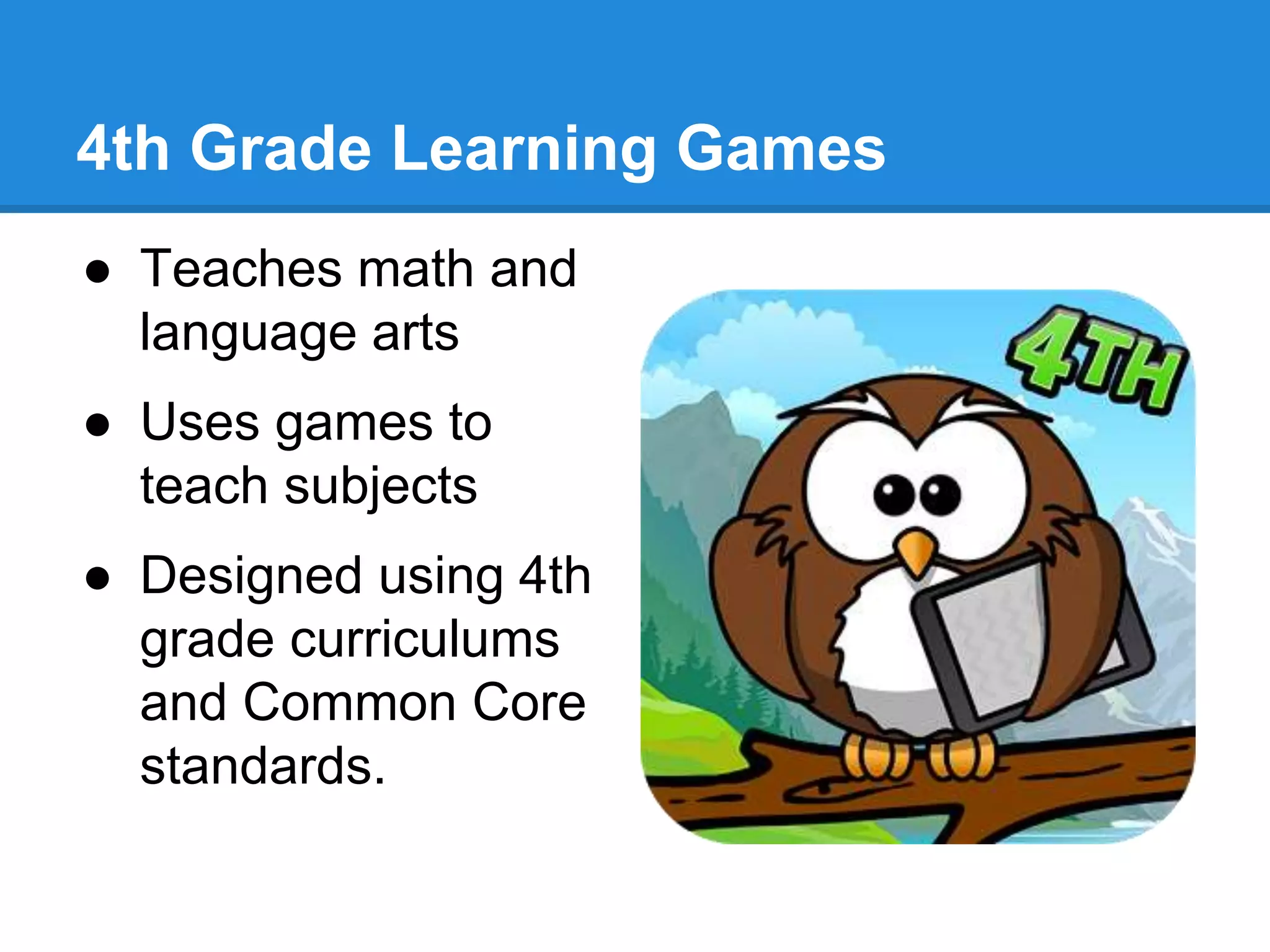 4th Grade Learning Games 
● Teaches math and 
language arts 
● Uses games to 
teach subjects 
● Designed using 4th 
grade curriculums 
and Common Core 
standards. 
 