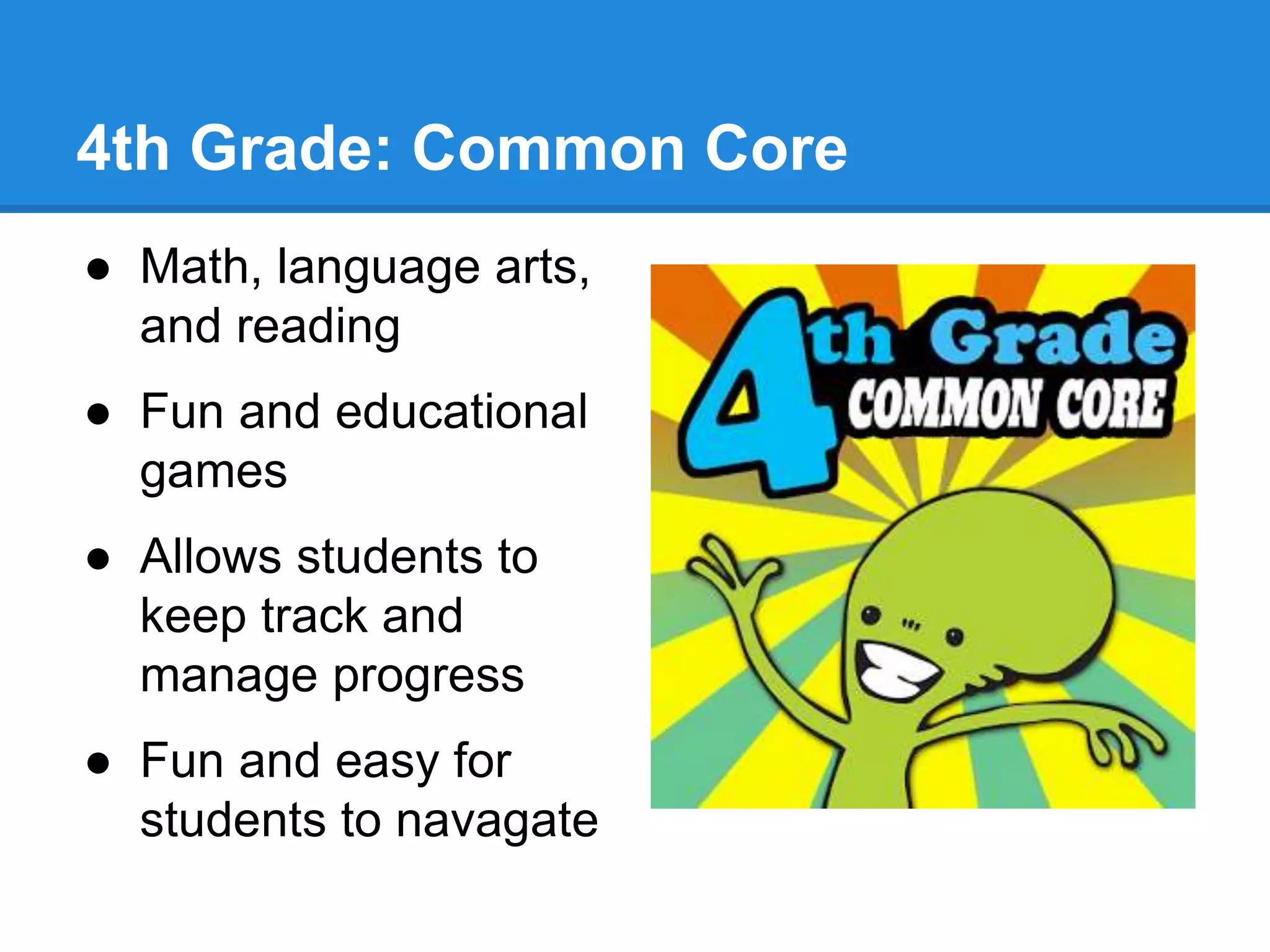 4th Grade: Common Core 
● Math, language arts, 
and reading 
● Fun and educational 
games 
● Allows students to 
keep track and 
manage progress 
● Fun and easy for 
students to navagate 
 