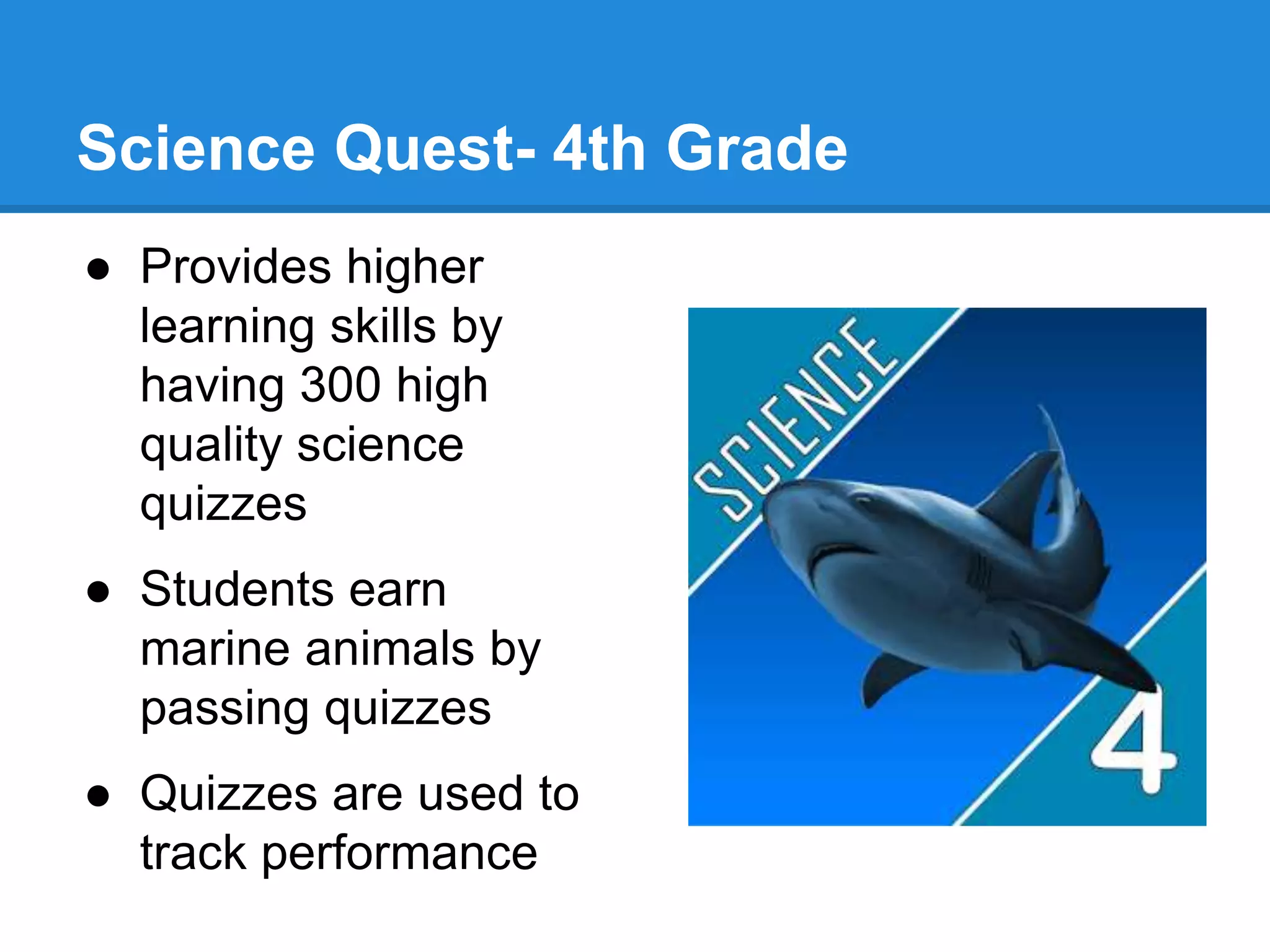 Science Quest- 4th Grade 
● Provides higher 
learning skills by 
having 300 high 
quality science 
quizzes 
● Students earn 
marine animals by 
passing quizzes 
● Quizzes are used to 
track performance 
 