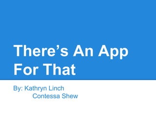 There’s An App 
For That 
By: Kathryn Linch 
Contessa Shew 
 