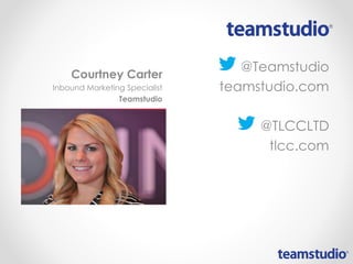 @Teamstudio
teamstudio.com
@TLCCLTD
tlcc.com
Courtney Carter
Inbound Marketing Specialist
Teamstudio
 