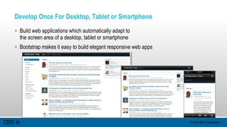 © 2015 IBM Corporation
Develop Once For Desktop, Tablet or Smartphone
 Build web applications which automatically adapt to
the screen area of a desktop, tablet or smartphone
 Bootstrap makes it easy to build elegant responsive web apps
 