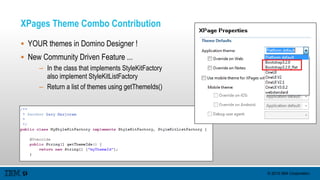 © 2015 IBM Corporation
XPages Theme Combo Contribution
 YOUR themes in Domino Designer !
 New Community Driven Feature ...
– In the class that implements StyleKitFactory
also implement StyleKitListFactory
– Return a list of themes using getThemeIds()
 