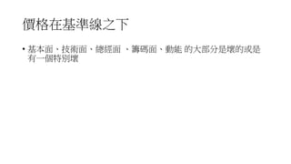 價格在基準線之下
• 基本面、技術面、總經面 、籌碼面、動能 的大部分是壞的或是
有一個特別壞
 