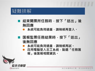 系統無法登入
 系統可能負荷過重，請稍候再登入。
登入後，選單無項目可選
 請重新登入或重新整理畫面。
開票時，計票資料在按下「傳送」後
無回應
 系統可能負荷過重，請稍候再試。
 