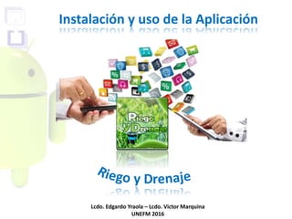 Instalación y uso de la Aplicación
Lcdo. Edgardo Yraola – Lcdo. Victor Marquina
UNEFM 2016
 