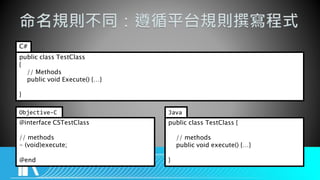 public class TestClass {
// methods
public void execute() {…}
}
Java
@interface CSTestClass
// methods
- (void)execute;
@end
Objective-C
public class TestClass
{
// Methods
public void Execute() {…}
}
C#
 