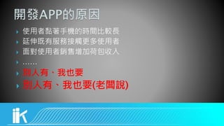  使用者黏著手機的時間比較長
 延伸既有服務接觸更多使用者
 面對使用者銷售增加荷包收入
 ……
 別人有、我也要
 別人有、我也要(老闆說)
 