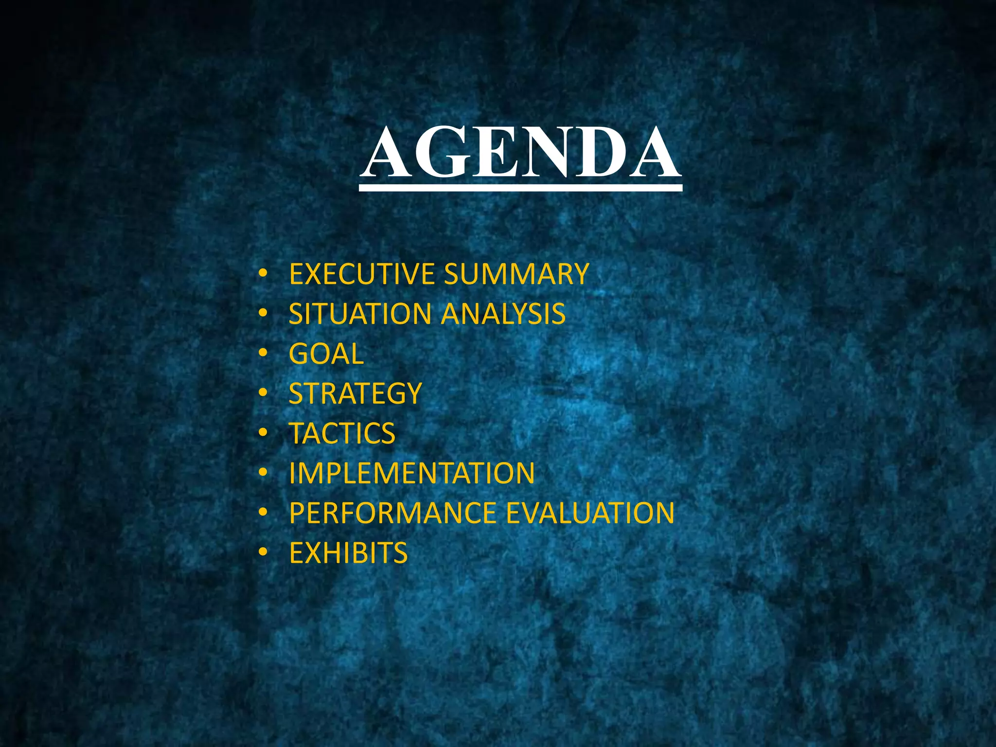 AGENDA
• EXECUTIVE SUMMARY
• SITUATION ANALYSIS
• GOAL
• STRATEGY
• TACTICS
• IMPLEMENTATION
• PERFORMANCE EVALUATION
• EXHIBITS
 