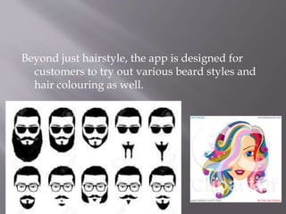 Beyond just hairstyle, the app is designed for
customers to try out various beard styles and
hair colouring as well.
 