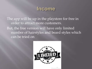 The app will be up in the playstore for free in
order to attract more customers.
But, the free version will have only limited
number of hairstyles and beard styles which
can be tried on
 