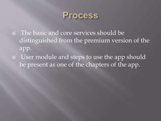  The basic and core services should be
distinguished from the premium version of the
app.
 User module and steps to use the app should
be present as one of the chapters of the app.
 