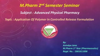 M.Pharm 2nd Semester Seminar
Subject : Advanced Physical Pharmacy
Topic : Application Of Polymer In Controlled Release Formulation
By:
Anindya Jana
M.Pharm 1st Year (Pharmaceutics)
Regd. No. : 1661611006
 
