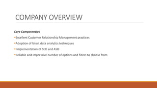 COMPANY OVERVIEW
Core Competencies
Excellent Customer Relationship Management practices
Adoption of latest data analytics techniques
 Implementation of SEO and ASO
Reliable and Impressive number of options and filters to choose from
 