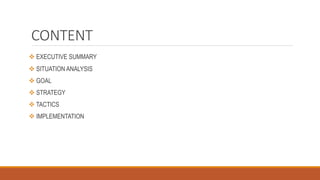 CONTENT
 EXECUTIVE SUMMARY
 SITUATION ANALYSIS
 GOAL
 STRATEGY
 TACTICS
 IMPLEMENTATION
 