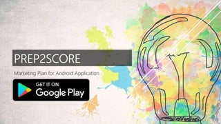 PREP2SCORE
Marketing Plan for Android Application
 