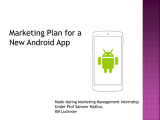 Marketing Plan for a
New Android App
Made during Marketing Management Internship
Under Prof Sameer Mathur,
IIM Lucknow
 