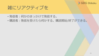 雑にリアクティブを
• 発信者：何かのきっかけで発信する。
• 購読者：発信を受けたら何かする。購読開始/終了ができる。
29
 