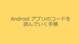 Android アプリのコードを
読んでいく手順
 