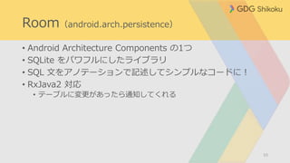• Android Architecture Components の1つ
• SQLite をパワフルにしたライブラリ
• SQL 文をアノテーションで記述してシンプルなコードに！
• RxJava2 対応
• テーブルに変更があったら通知してくれる
53
Room（android.arch.persistence）
 