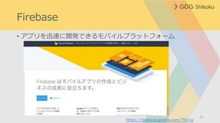 Firebase
• アプリを迅速に開発できるモバイルプラットフォーム
64
https://firebase.google.com/?hl=ja
 