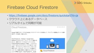 Firebase Cloud Firestore
• https://firebase.google.com/docs/firestore/quickstart?hl=ja
• クラウド上にあるデータベース
• リアルタイムで同期が可能
66
 