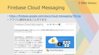 Firebase Cloud Messaging
• https://firebase.google.com/docs/cloud-messaging/?hl=ja
• アプリに通知を送ることができる
67
 