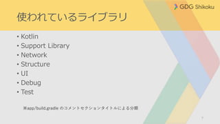 使われているライブラリ
• Kotlin
• Support Library
• Network
• Structure
• UI
• Debug
• Test
7
※app/build.gradle のコメントセクションタイトルによる分類
 