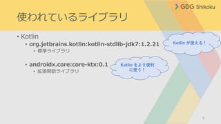 使われているライブラリ
• Kotlin
• org.jetbrains.kotlin:kotlin-stdlib-jdk7:1.2.21
• 標準ライブラリ
• androidx.core:core-ktx:0.1
• 拡張関数ライブラリ
8
Kotlin が使える！
Kotlin をより便利
に使う！
 