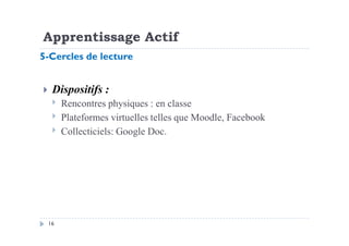 Apprentissage Actif
Dispositifs :
Rencontres physiques : en classe
Plateformes virtuelles telles que Moodle, Facebook
5-Cercles de lecture
16
Collecticiels: Google Doc.
 