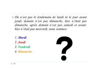 On n’est pas le lendemain de lundi ni le jour avant
jeudi, demain n’est pas dimanche, hier n’était pas
dimanche, après demain n’est pas samedi et avant-
hier n’était pas mercredi, nous sommes:
23
1. Mardi
2. Jeudi
3. Vendredi
4. Dimanche
 