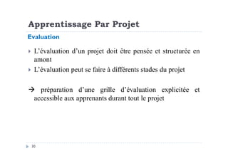 L’évaluation d’un projet doit être pensée et structurée en
amont
L’évaluation peut se faire à différents stades du projet
Evaluation
Apprentissage Par Projet
30
préparation d’une grille d’évaluation explicitée et
accessible aux apprenants durant tout le projet
 