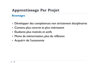 Développer des compétences non strictement disciplinaires
Contenu plus concret et plus intéressent
Etudiants plus motivés et actifs
Moins de mémorisation, plus de réflexion
Avantages
Apprentissage Par Projet
33
Moins de mémorisation, plus de réflexion
Acquérir de l’autonomie
 