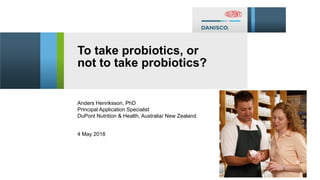 1
To take probiotics, or
not to take probiotics?
4 May 2018
Anders Henriksson, PhD
Principal Application Specialist
DuPont Nutrition & Health, Australia/ New Zealand
 