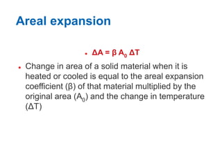 Areal expansion
 ΔA = β A0 ΔT
 Change in area of a solid material when it is
heated or cooled is equal to the areal expansion
coefficient (β) of that material multiplied by the
original area (A0) and the change in temperature
(ΔT)
 
