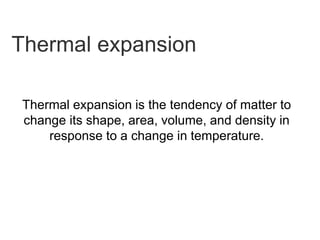 Thermal expansion
Thermal expansion is the tendency of matter to
change its shape, area, volume, and density in
response to a change in temperature.
 