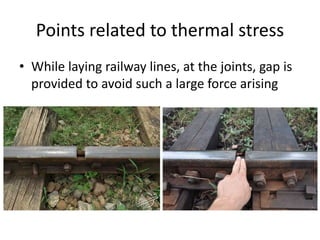 Points related to thermal stress
• While laying railway lines, at the joints, gap is
provided to avoid such a large force arising
 