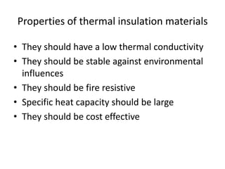 Properties of thermal insulation materials
• They should have a low thermal conductivity
• They should be stable against environmental
influences
• They should be fire resistive
• Specific heat capacity should be large
• They should be cost effective
 