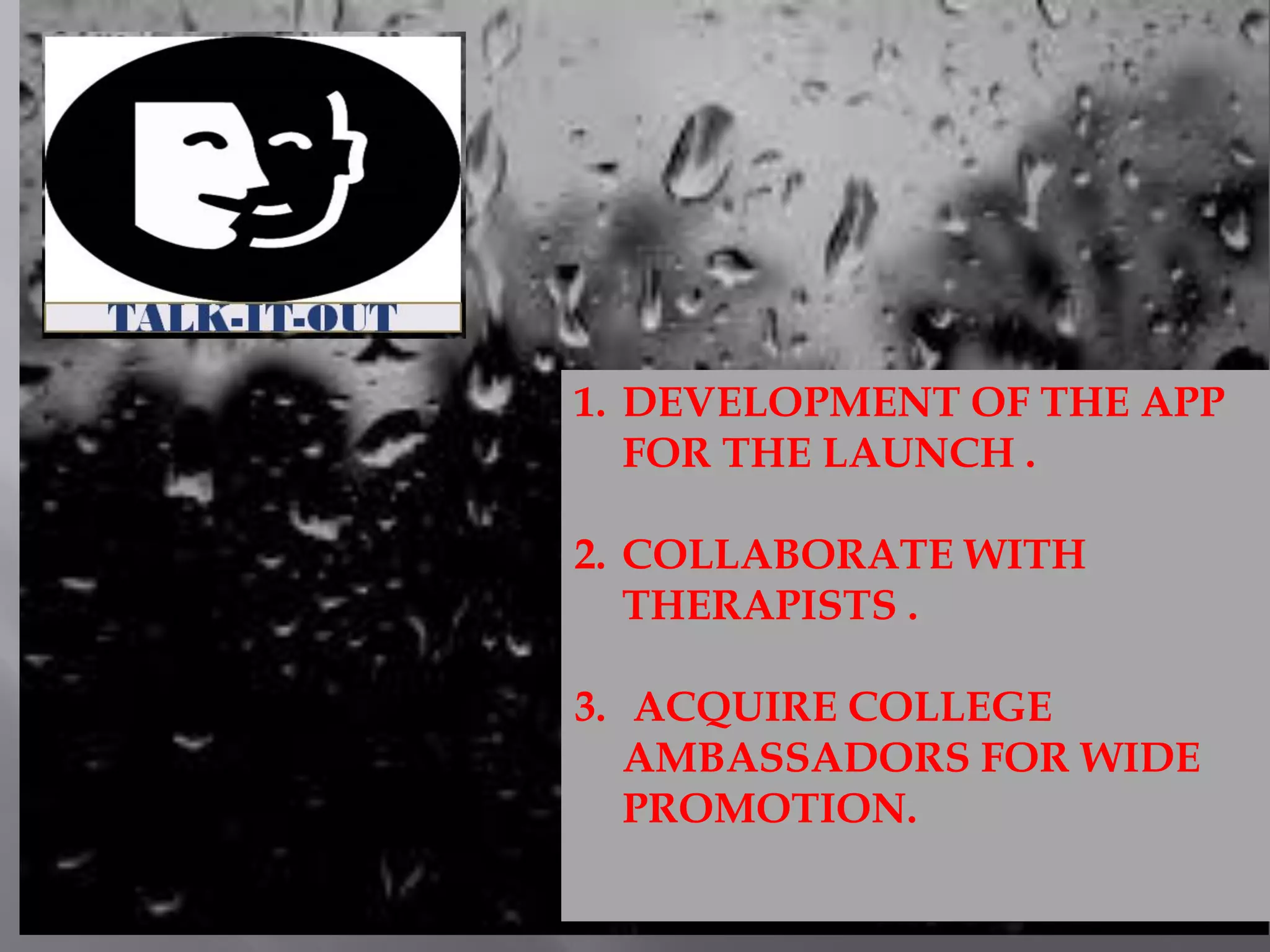 1. DEVELOPMENT OF THE APP
FOR THE LAUNCH .
2. COLLABORATE WITH
THERAPISTS .
3. ACQUIRE COLLEGE
AMBASSADORS FOR WIDE
PROMOTION.
 