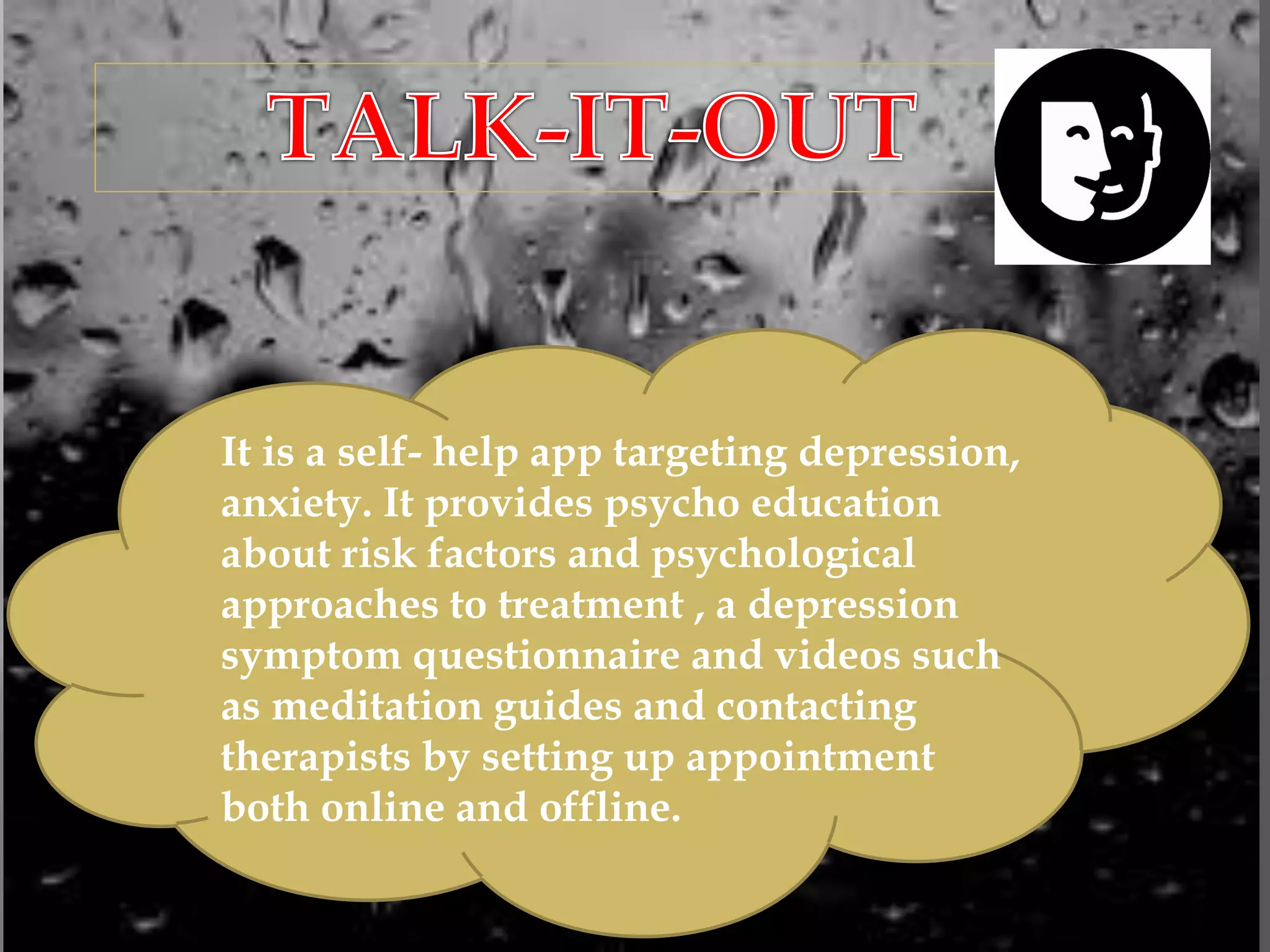 It is a self- help app targeting depression,
anxiety. It provides psycho education
about risk factors and psychological
approaches to treatment , a depression
symptom questionnaire and videos such
as meditation guides and contacting
therapists by setting up appointment
both online and offline.
 