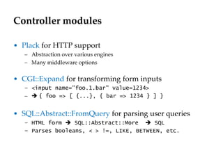 Controller modules
• Plack for HTTP support
– Abstraction over various engines
– Many middleware options
• CGI::Expand for...