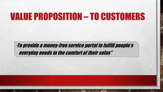 VALUE PROPOSITION – TO CUSTOMERS
“To provide a money-free service portal to fulfill people’s
everyday needs in the comfort of their sofas”
 