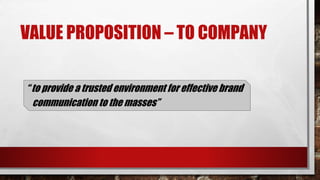 VALUE PROPOSITION – TO COMPANY
“ to provide a trusted environment for effective brand
communication to the masses”
 